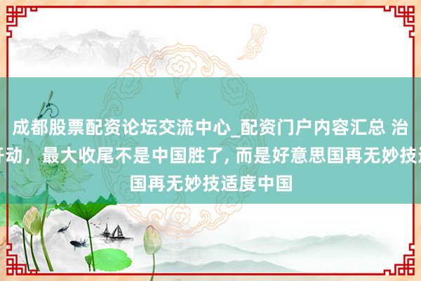 成都股票配资论坛交流中心_配资门户内容汇总 治理白银开动，最大收尾不是中国胜了, 而是好意思国再无妙技适度中国