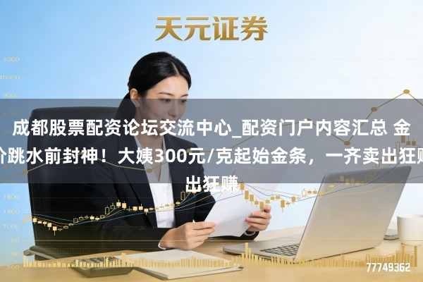 成都股票配资论坛交流中心_配资门户内容汇总 金价跳水前封神！大姨300元/克起始金条，一齐卖出狂赚