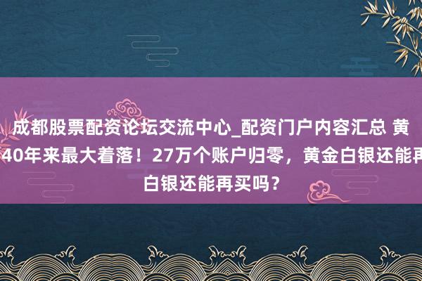 成都股票配资论坛交流中心_配资门户内容汇总 黄金遇到40年来最大着落！27万个账户归零，黄金白银还能再买吗？
