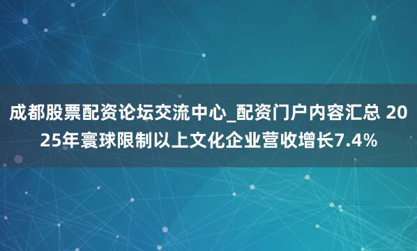 成都股票配资论坛交流中心_配资门户内容汇总 2025年寰球限制以上文化企业营收增长7.4%