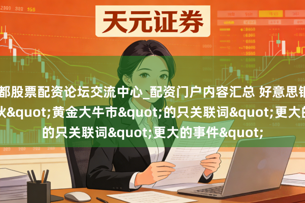 成都股票配资论坛交流中心_配资门户内容汇总 好意思银Hartnett：散伙"黄金大牛市"的只关联词"更大的事件"