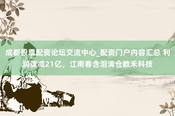 成都股票配资论坛交流中心_配资门户内容汇总 利润骤减21亿，江南春含泪清仓数禾科技