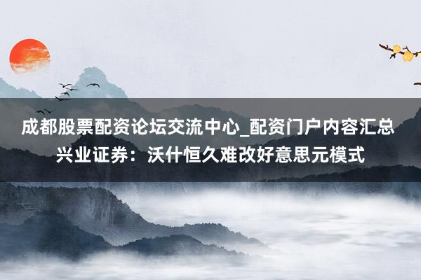 成都股票配资论坛交流中心_配资门户内容汇总 兴业证券：沃什恒久难改好意思元模式