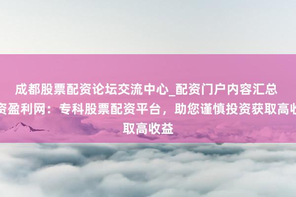 成都股票配资论坛交流中心_配资门户内容汇总 配资盈利网：专科股票配资平台，助您谨慎投资获取高收益