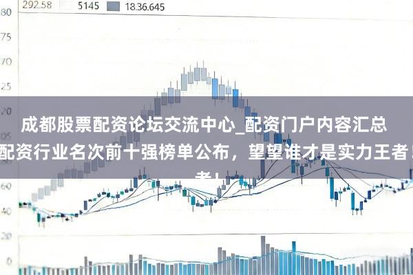 成都股票配资论坛交流中心_配资门户内容汇总 配资行业名次前十强榜单公布，望望谁才是实力王者！