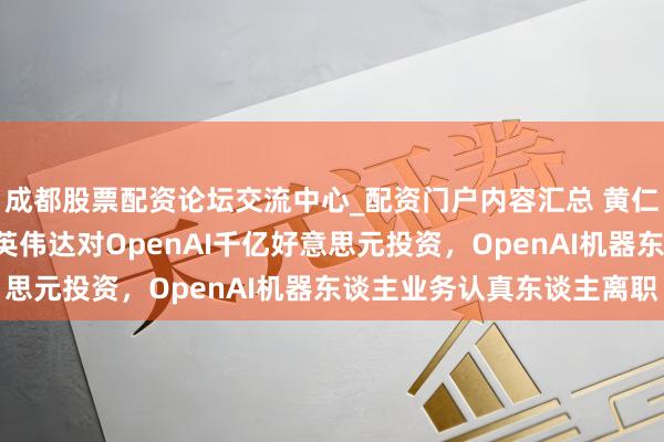 成都股票配资论坛交流中心_配资门户内容汇总 黄仁勋称“不太可能完了”英伟达对OpenAI千亿好意思元投资,OpenAI机器东谈主业务认真东谈主离职