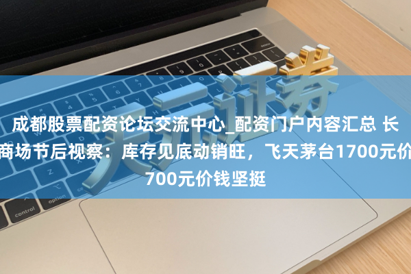 成都股票配资论坛交流中心_配资门户内容汇总 长沙茅台商场节后视察:库存见底动销旺,飞天茅台1700元价钱坚挺