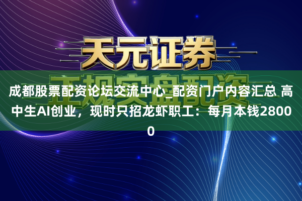 成都股票配资论坛交流中心_配资门户内容汇总 高中生AI创业,现时只招龙虾职工:每月本钱2800