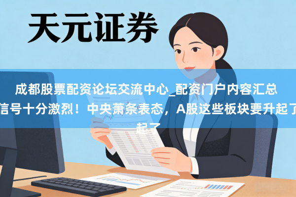 成都股票配资论坛交流中心_配资门户内容汇总 信号十分激烈！中央萧条表态，A股这些板块要升起了