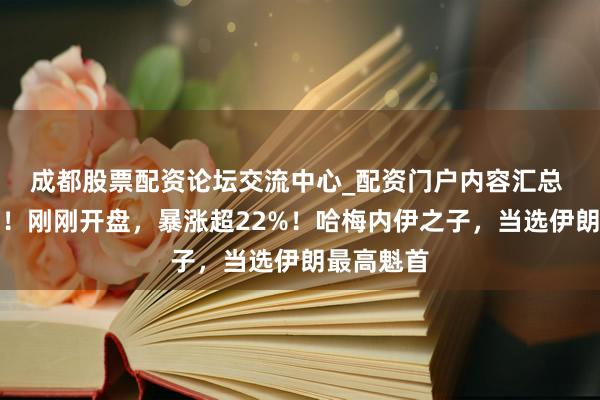 成都股票配资论坛交流中心_配资门户内容汇总 见证历史!刚刚开盘,暴涨超22%!哈梅内伊之子,当选伊朗最高魁首