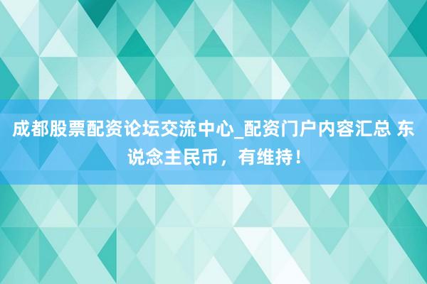 成都股票配资论坛交流中心_配资门户内容汇总 东说念主民币,有维持!