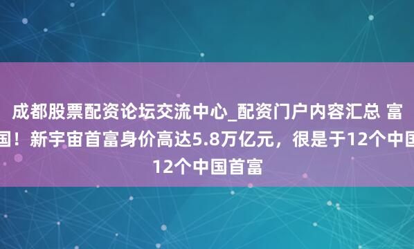 成都股票配资论坛交流中心_配资门户内容汇总 富可敌国!新宇宙首富身价高达5.8万亿元,很是于12个中国首富