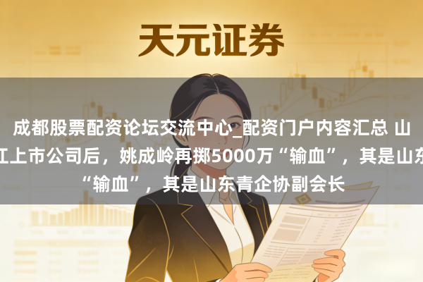 成都股票配资论坛交流中心_配资门户内容汇总 山东老本抄底浙江上市公司后,姚成岭再掷5000万“输血”,其是山东青企协副会长