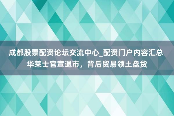 成都股票配资论坛交流中心_配资门户内容汇总 华莱士官宣退市,背后贸易领土盘货