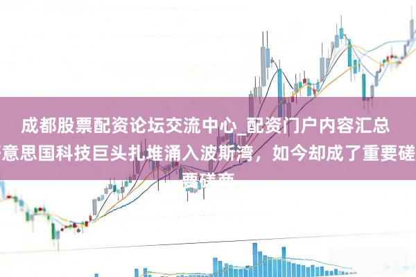 成都股票配资论坛交流中心_配资门户内容汇总 好意思国科技巨头扎堆涌入波斯湾,如今却成了重要磋商