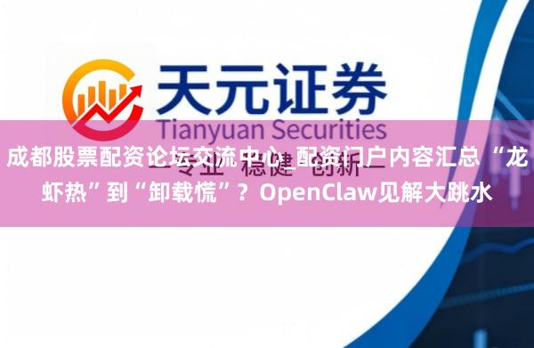 成都股票配资论坛交流中心_配资门户内容汇总 “龙虾热”到“卸载慌”？OpenClaw见解大跳水