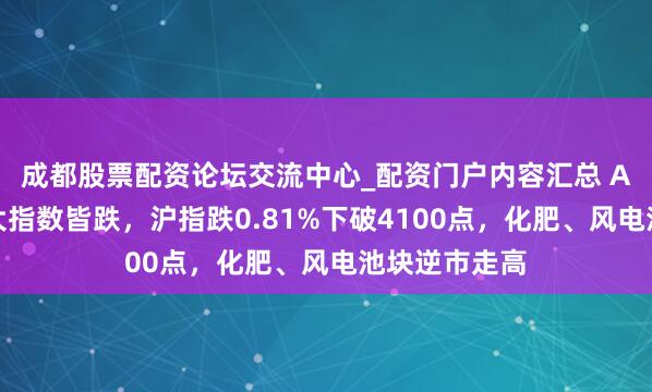 成都股票配资论坛交流中心_配资门户内容汇总 A股收评:三大指数皆跌,沪指跌0.81%下破4100点,化肥、风电池块逆市走高