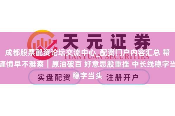 成都股票配资论坛交流中心_配资门户内容汇总 帮主谨慎早不雅察|原油破百 好意思股重挫 中长线稳字当头