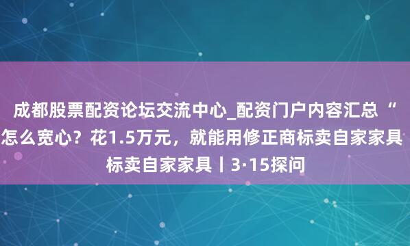 成都股票配资论坛交流中心_配资门户内容汇总 “修正药业”怎么宽心?花1.5万元,就能用修正商标卖自家家具丨3·15探问