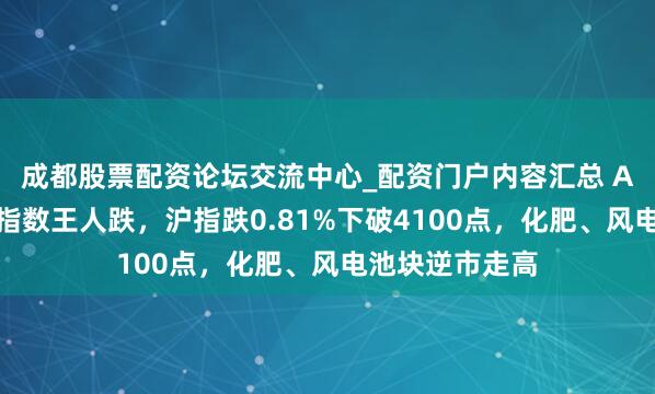 成都股票配资论坛交流中心_配资门户内容汇总 A股收评：三大指数王人跌，沪指跌0.81%下破4100点，化肥、风电池块逆市走高