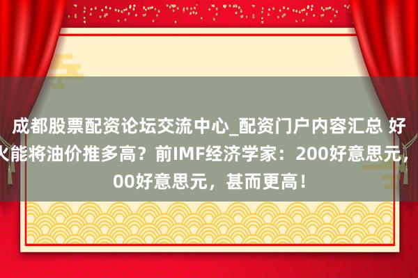 成都股票配资论坛交流中心_配资门户内容汇总 好意思伊战火能将油价推多高？前IMF经济学家：200好意思元，甚而更高！