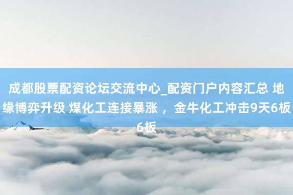 成都股票配资论坛交流中心_配资门户内容汇总 地缘博弈升级 煤化工连接暴涨 ，金牛化工冲击9天6板
