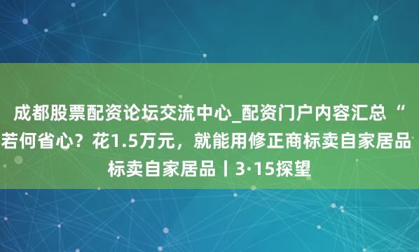 成都股票配资论坛交流中心_配资门户内容汇总 “修正药业”若何省心？花1.5万元，就能用修正商标卖自家居品丨3·15探望