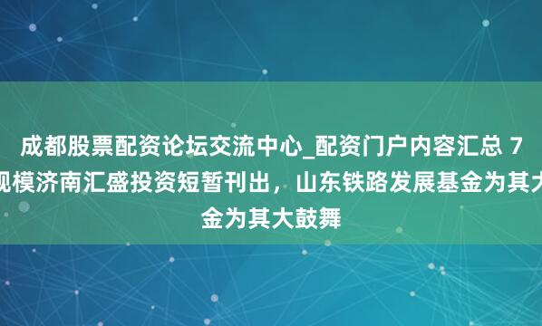 成都股票配资论坛交流中心_配资门户内容汇总 7.4亿规模济南汇盛投资短暂刊出，山东铁路发展基金为其大鼓舞
