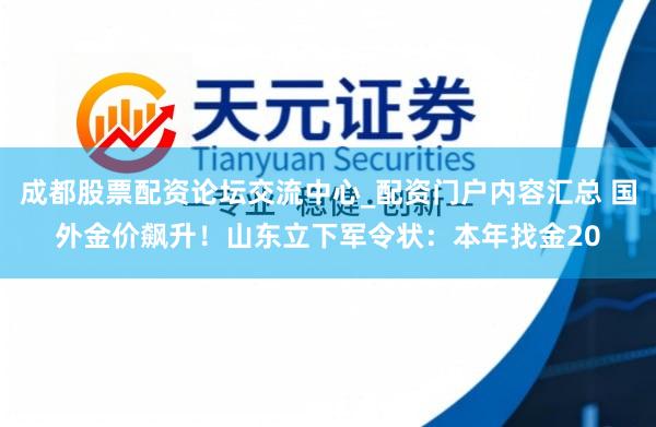 成都股票配资论坛交流中心_配资门户内容汇总 国外金价飙升！山东立下军令状：本年找金20