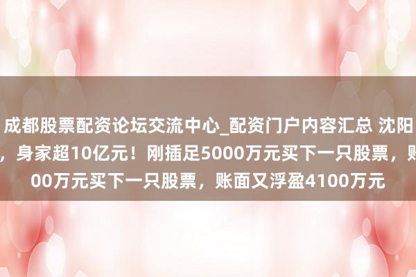 成都股票配资论坛交流中心_配资门户内容汇总 沈阳“00后”股民王梓旭，身家超10亿元！刚插足5000万元买下一只股票，账面又浮盈4100万元