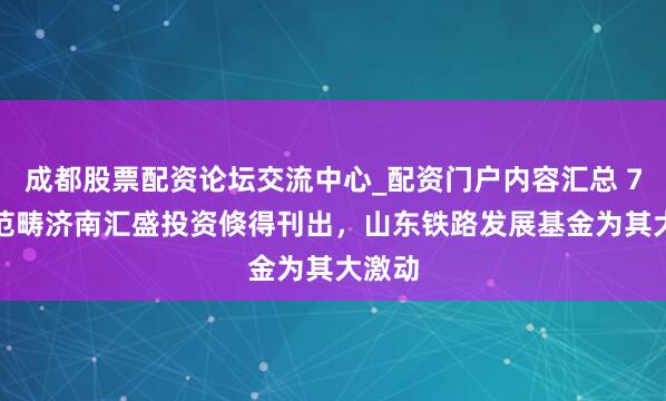 成都股票配资论坛交流中心_配资门户内容汇总 7.4亿范畴济南汇盛投资倏得刊出，山东铁路发展基金为其大激动