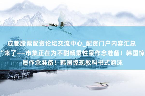 成都股票配资论坛交流中心_配资门户内容汇总 委果的”黑天鹅“来了——市集正在为不酣畅秉性景作念准备!韩国惊现教科书式泡沫