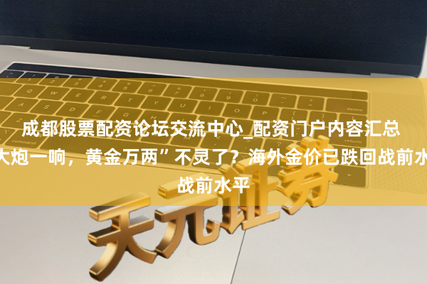 成都股票配资论坛交流中心_配资门户内容汇总 “大炮一响，黄金万两”不灵了？海外金价已跌回战前水平