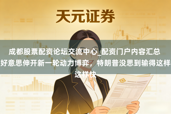 成都股票配资论坛交流中心_配资门户内容汇总 中好意思伸开新一轮动力博弈，特朗普没思到输得这样快