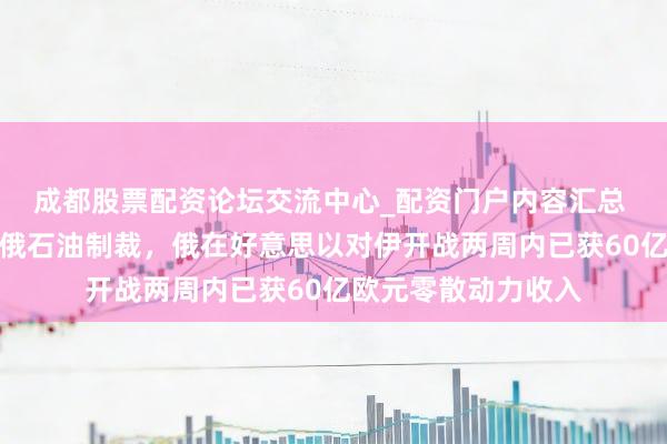成都股票配资论坛交流中心_配资门户内容汇总 好意思暂时放宽对俄石油制裁，俄在好意思以对伊开战两周内已获60亿欧元零散动力收入