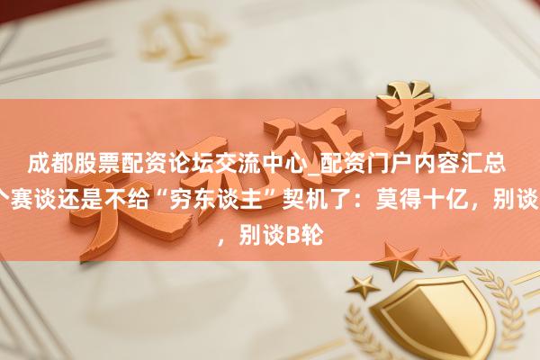 成都股票配资论坛交流中心_配资门户内容汇总 这个赛谈还是不给“穷东谈主”契机了：莫得十亿，别谈B轮