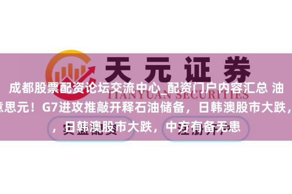 成都股票配资论坛交流中心_配资门户内容汇总 油价松弛100好意思元!G7进攻推敲开释石油储备,日韩澳股市大跌,中方有备无患
