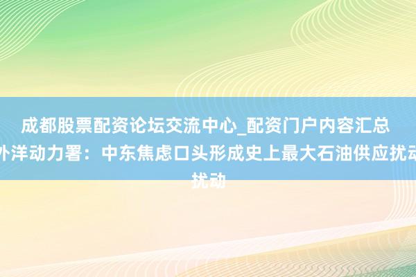 成都股票配资论坛交流中心_配资门户内容汇总 外洋动力署：中东焦虑口头形成史上最大石油供应扰动