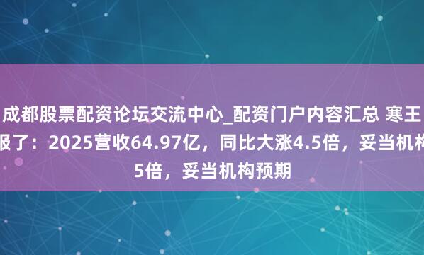 成都股票配资论坛交流中心_配资门户内容汇总 寒王发家报了：2025营收64.97亿，同比大涨4.5倍，妥当机构预期