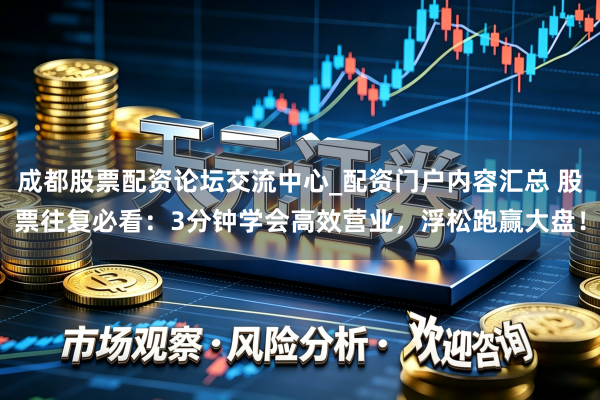 成都股票配资论坛交流中心_配资门户内容汇总 股票往复必看:3分钟学会高效营业,浮松跑赢大盘!