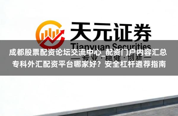 成都股票配资论坛交流中心_配资门户内容汇总 专科外汇配资平台哪家好？安全杠杆遴荐指南