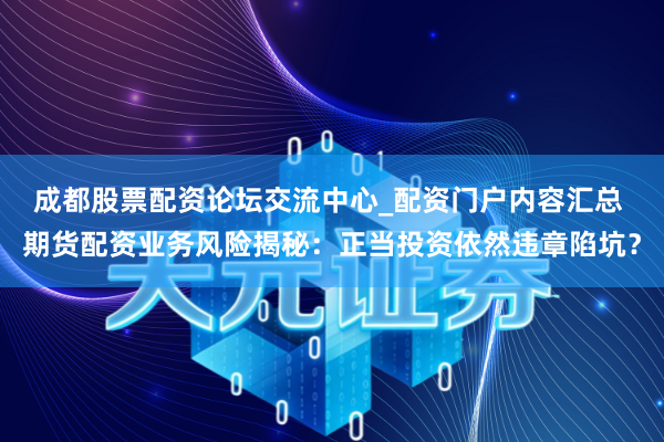 成都股票配资论坛交流中心_配资门户内容汇总 期货配资业务风险揭秘：正当投资依然违章陷坑？