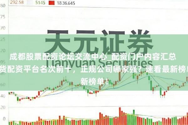 成都股票配资论坛交流中心_配资门户内容汇总 期货配资平台名次前十，正规公司哪家强？速看最新榜单！