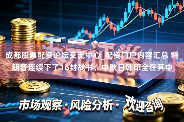 成都股票配资论坛交流中心_配资门户内容汇总 特朗普连续下了16封战书，中欧日韩印全在其中