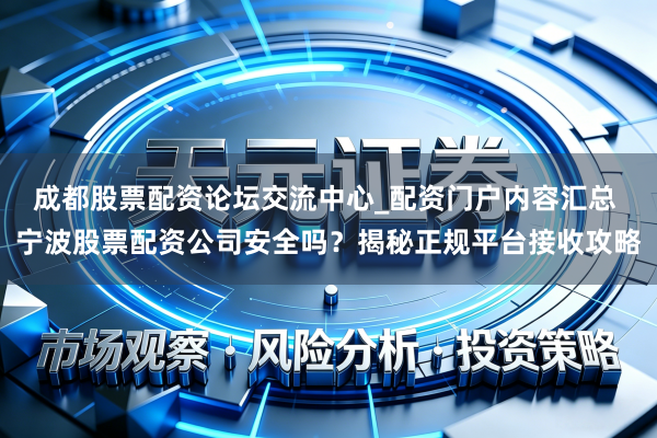 成都股票配资论坛交流中心_配资门户内容汇总 宁波股票配资公司安全吗？揭秘正规平台接收攻略