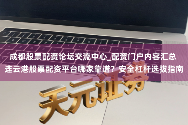 成都股票配资论坛交流中心_配资门户内容汇总 连云港股票配资平台哪家靠谱？安全杠杆选拔指南