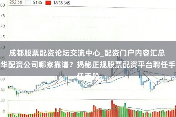 成都股票配资论坛交流中心_配资门户内容汇总 金华配资公司哪家靠谱？揭秘正规股票配资平台聘任手段