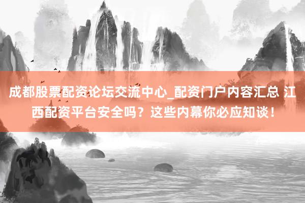 成都股票配资论坛交流中心_配资门户内容汇总 江西配资平台安全吗？这些内幕你必应知谈！