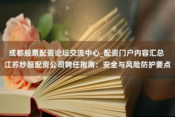 成都股票配资论坛交流中心_配资门户内容汇总 江苏炒股配资公司聘任指南：安全与风险防护要点