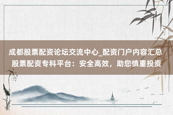 成都股票配资论坛交流中心_配资门户内容汇总 股票配资专科平台：安全高效，助您慎重投资